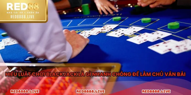Hiểu luật chơi Blackjack là gì nhanh chóng để làm chủ ván bài