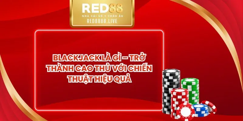 Blackjack Là Gì – Trở Thành Cao Thủ Với Chiến Thuật Hiệu Quả