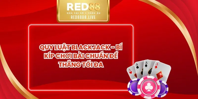 Quy Luật Blackjack - Bí Kíp Chơi Bài Chuẩn Để Thắng Tối Đa